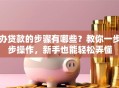 办贷款的步骤有哪些？教你一步步操作，新手也能轻松弄懂