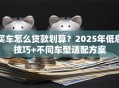 买车怎么贷款划算？2025年低息技巧+不同车型适配方案