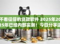 不看征信的贷款软件 2025年2025年已经内部实测！今日分享这5个借款app2025年无需查询征信
