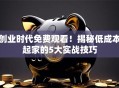 创业时代免费观看！揭秘低成本起家的5大实战技巧