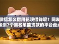 微信怎么借用花呗借钱呢？网友亲测7个黑名单能贷款的平台盘点