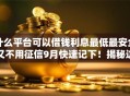什么平台可以借钱利息最低最安全又不用征信9月快速记下！揭秘这五个网贷口子贷款借钱利息低安全不用征信