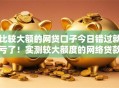 比较大额的网贷口子今日错过就亏了！实测较大额度的网络贷款平台