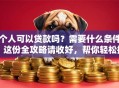 个人可以贷款吗？需要什么条件？这份全攻略请收好，帮你轻松搞清楚！