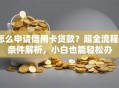 怎么申请信用卡贷款？超全流程+条件解析，小白也能轻松办
