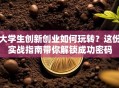 大学生创新创业如何玩转？这份实战指南带你解锁成功密码