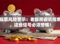 股票风险警示：老股民避坑指南，这些信号必须警惕！