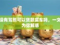 没有驾照可以贷款买车吗，一文为你解惑