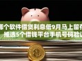 哪个软件借贷利息低9月马上留存！推选5个借钱平台手机号码验证