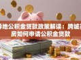 异地公积金贷款政策解读：跨城买房如何申请公积金贷款