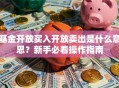 基金开放买入开放卖出是什么意思？新手必看操作指南