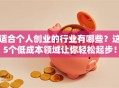 适合个人创业的行业有哪些？这5个低成本领域让你轻松起步！