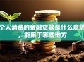 个人消费的金融贷款是什么意思，能用于哪些地方