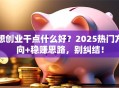 想创业干点什么好？2025热门方向+稳赚思路，别纠结！