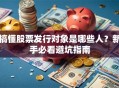 搞懂股票发行对象是哪些人？新手必看避坑指南