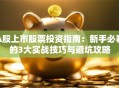 A股上市股票投资指南：新手必看的3大实战技巧与避坑攻略