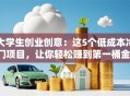 大学生创业创意：这5个低成本冷门项目，让你轻松赚到第一桶金！