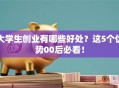 大学生创业有哪些好处？这5个优势00后必看！