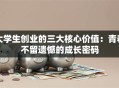 大学生创业的三大核心价值：青春不留遗憾的成长密码