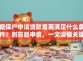 低保户申请贷款需要满足什么条件？别盲目申请，一文读懂关键要点！