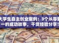 大学生自主创业案例：3个从零到一的成功故事，干货经验分享！