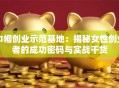 巾帼创业示范基地：揭秘女性创业者的成功密码与实战干货
