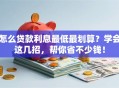怎么贷款利息最低最划算？学会这几招，帮你省不少钱！