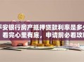 平安银行房产抵押贷款利率是多少？看完心里有底，申请前必看攻略