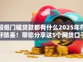 超低门槛贷款都有什么2025年存好防丢！带您分享这5个网贷口子借款都有超低门槛