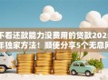 不看还款能力没费用的贷款2025年独家方法！顺便分享5个无息网贷不看借款人还款能力