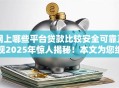 网上哪些平台贷款比较安全可靠正规2025年惊人揭秘！本文为您细致评点！