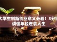 大学生创新创业意义必看！3分钟读懂年轻逆袭人生