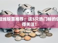 短线股票推荐：这5只热门标的值得关注！