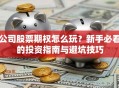公司股票期权怎么玩？新手必看的投资指南与避坑技巧