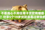 不看真心不用信用卡贷款有哪些？分享5个19岁贷款容易过审批的软件