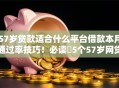 57岁贷款适合什么平台借款本月通过率技巧！必读​5个57岁网贷适合哪个口子借钱