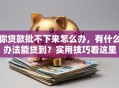 你贷款批不下来怎么办，有什么办法能贷到？实用技巧看这里