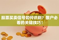 股票买卖信号如何识别？散户必看的关键技巧！