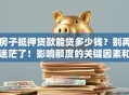 房子抵押贷款能贷多少钱？别再迷茫了！影响额度的关键因素和算法都在这
