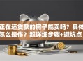 正在还贷款的房子能卖吗？具体怎么操作？超详细步骤+避坑点，看完就明白