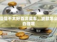 征信不太好首次买车，贷款怎么办理呢