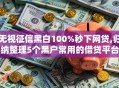 无视征信黑白100%秒下网贷,归纳整理5个黑户常用的借贷平台