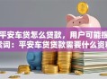 平安车贷怎么贷款，用户可能搜索词：平安车贷贷款需要什么资料、平安车贷利息多少