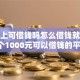 微信上可借钱吗怎么借钱就选这8个1000元可以借钱的平台