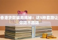 香港贷款骗局揭秘：这5种套路让你防不胜防