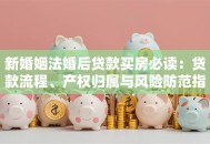 新婚姻法婚后贷款买房必读：贷款流程、产权归属与风险防范指南