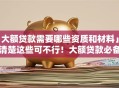 「大额贷款需要哪些资质和材料」不清楚这些可不行！大额贷款必备要求全解析，速看