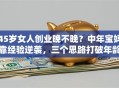 45岁女人创业晚不晚？中年宝妈靠经验逆袭，三个思路打破年龄焦虑