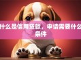 什么是信用贷款，申请需要什么条件