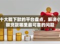 十大能下款的平台盘点，解决小额贷款哪里最可靠的问题